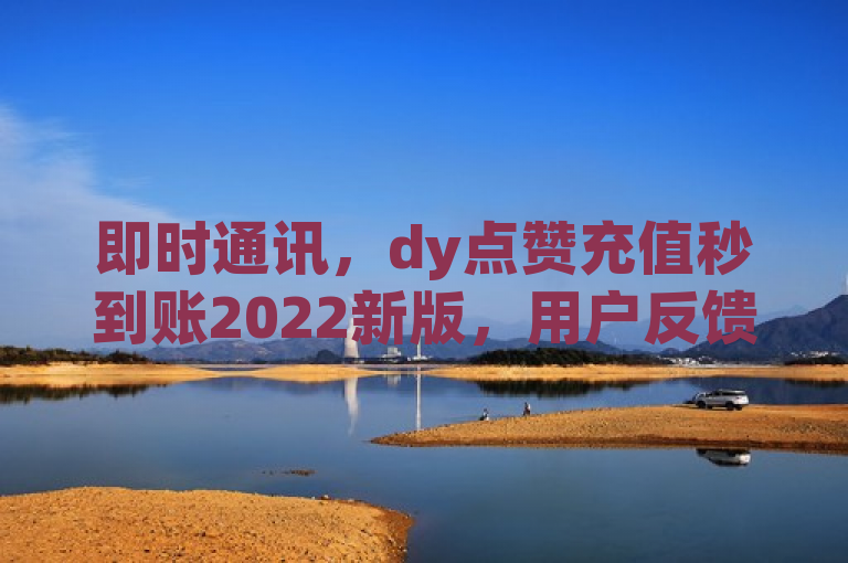 即时通讯，dy点赞充值秒到账2022新版，用户反馈积极