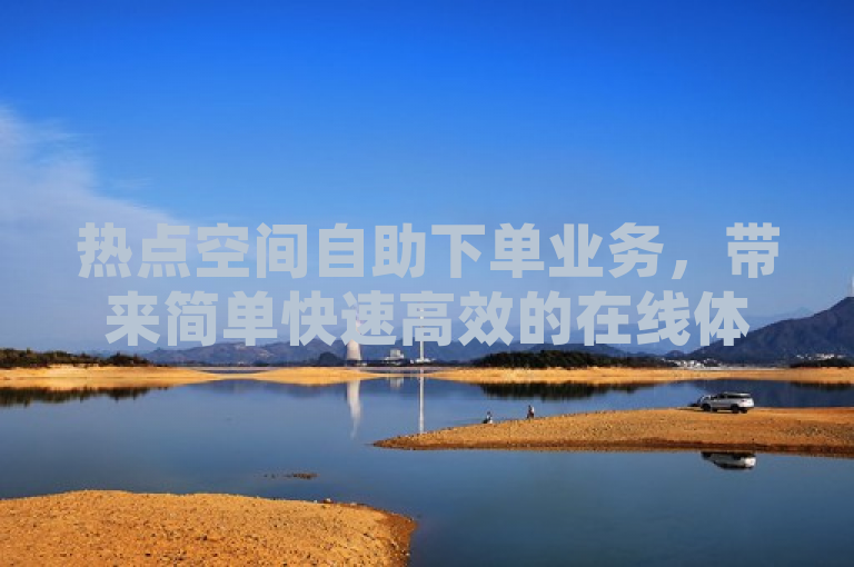 热点空间自助下单业务，带来简单快速高效的在线体验。