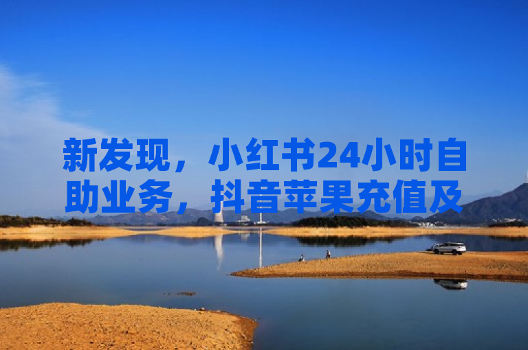 新发现，小红书24小时自助业务，抖音苹果充值及QQ会员直充服务上线。