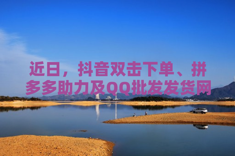 近日，抖音双击下单、拼多多助力及QQ批发发货网引发关注。