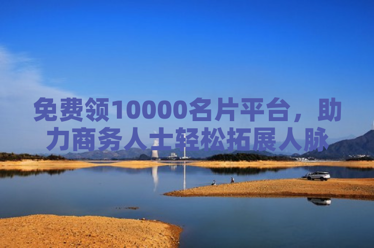 免费领10000名片平台，助力商务人士轻松拓展人脉！