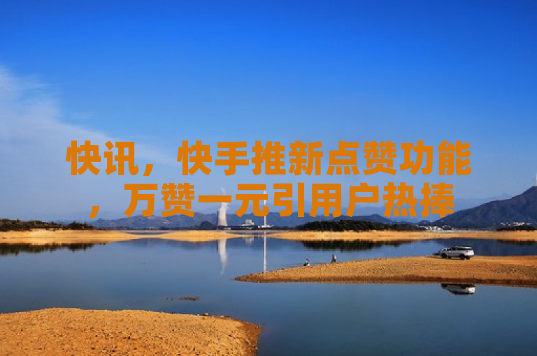 快讯，快手推新点赞功能，万赞一元引用户热捧