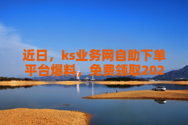 近日，ks业务网自助下单平台爆料，免费领取2024最新消息。