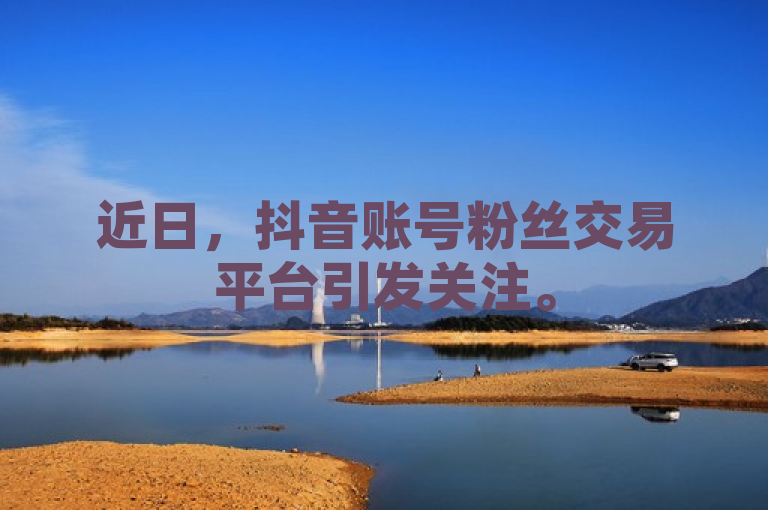 近日，抖音账号粉丝交易平台引发关注。