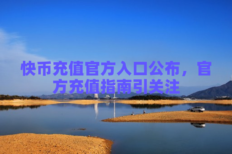 快币充值官方入口公布，官方充值指南引关注