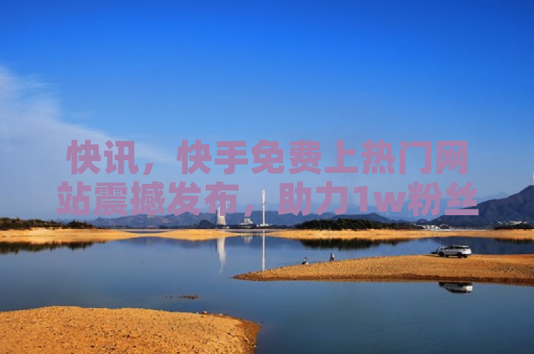 快讯，快手免费上热门网站震撼发布，助力1w粉丝在线！