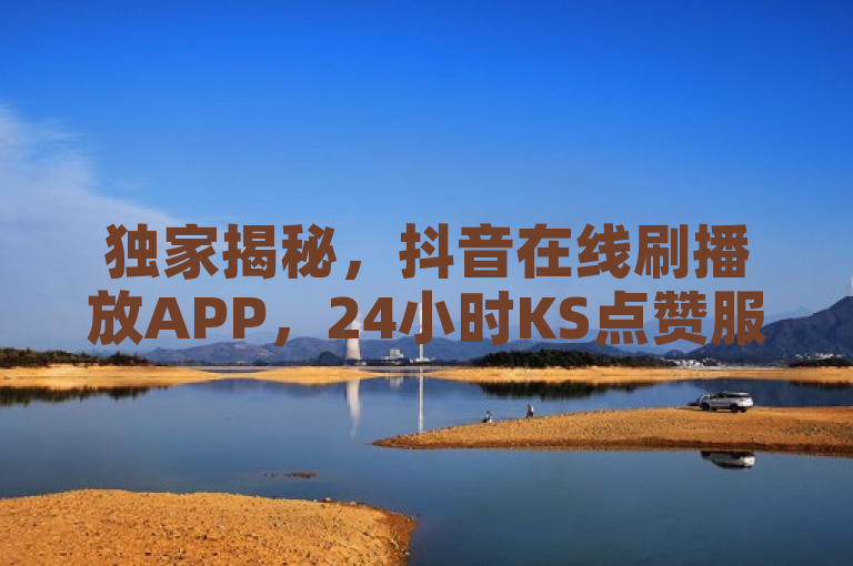 独家揭秘，抖音在线刷播放APP，24小时KS点赞服务！