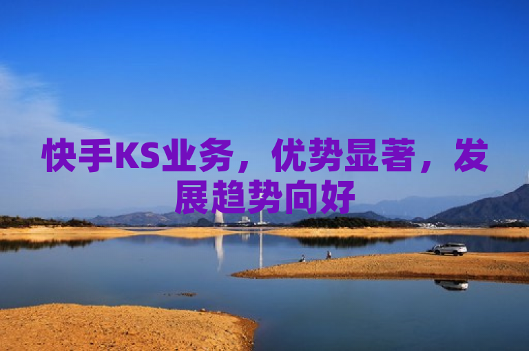 快手KS业务，优势显著，发展趋势向好