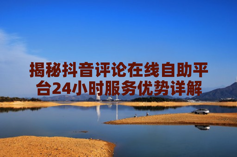 揭秘抖音评论在线自助平台24小时服务优势详解