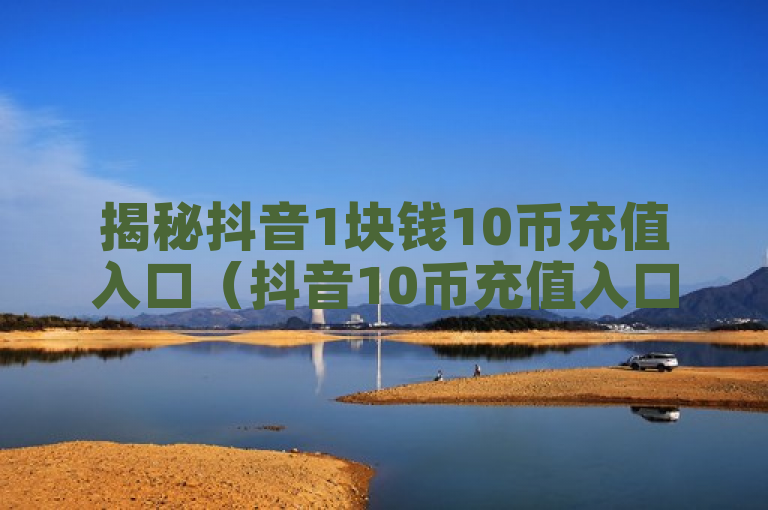 揭秘抖音1块钱10币充值入口（抖音10币充值入口）详情
