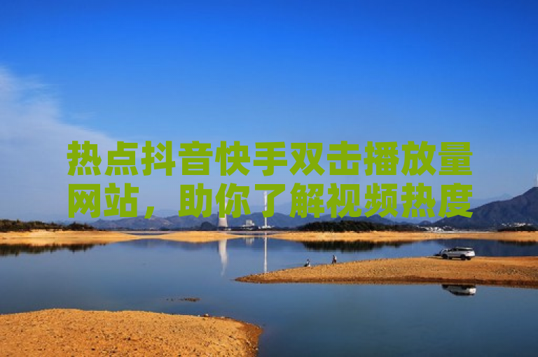 热点抖音快手双击播放量网站，助你了解视频热度数据！