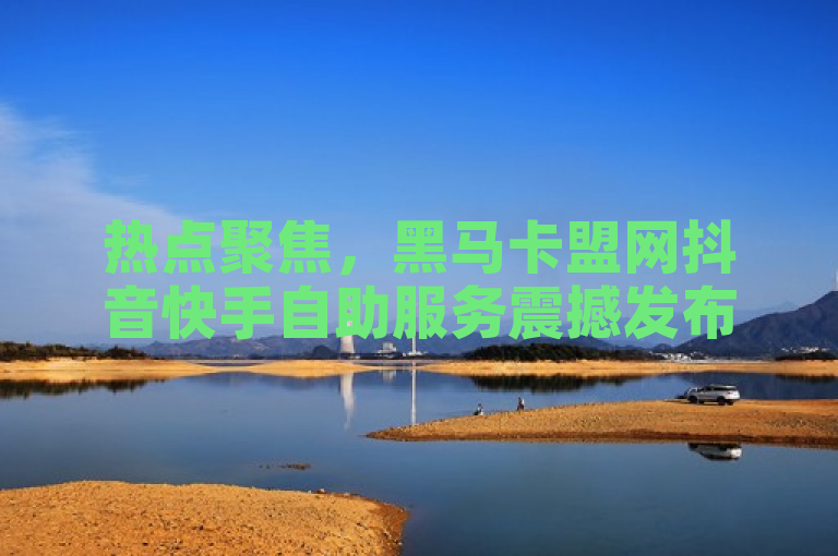 热点聚焦，黑马卡盟网抖音快手自助服务震撼发布