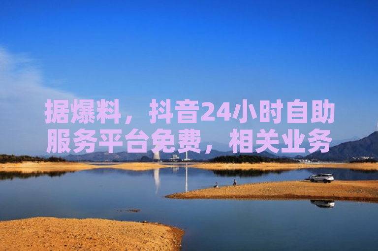据爆料，抖音24小时自助服务平台免费，相关业务引关注。