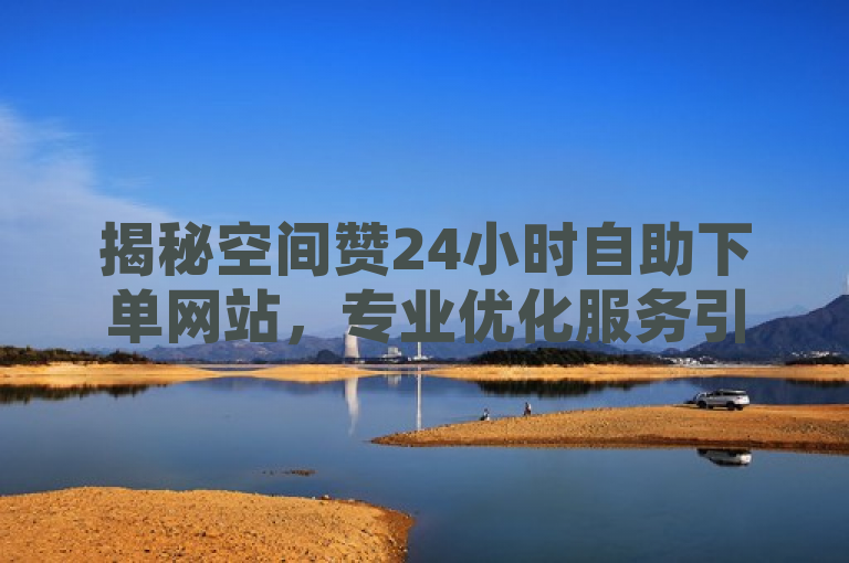 揭秘空间赞24小时自助下单网站，专业优化服务引关注！
