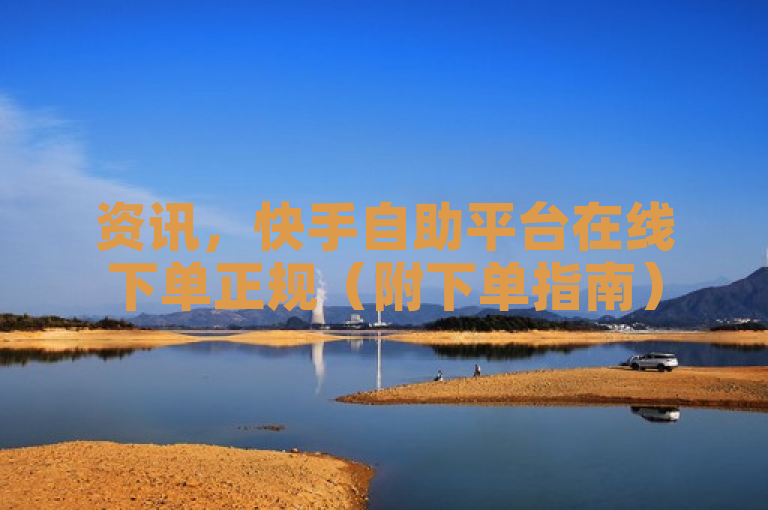 资讯，快手自助平台在线下单正规（附下单指南）