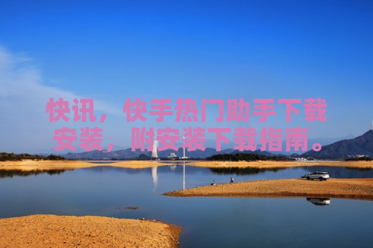 快讯，快手热门助手下载安装，附安装下载指南。