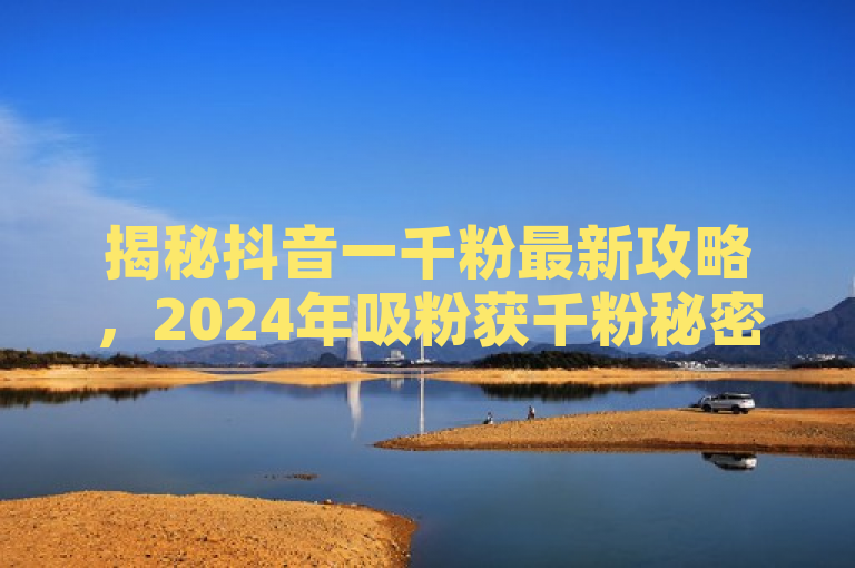 揭秘抖音一千粉最新攻略，2024年吸粉获千粉秘密必学！