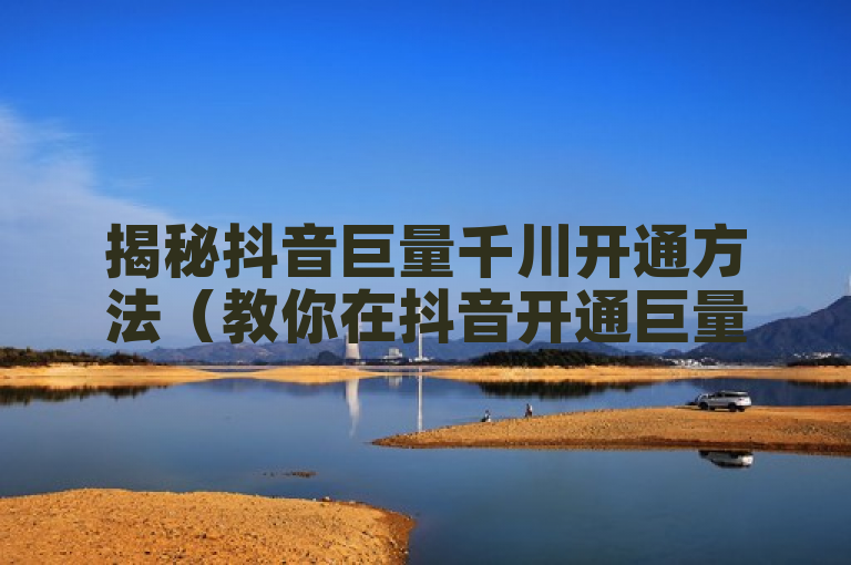 揭秘抖音巨量千川开通方法（教你在抖音开通巨量千川服务）