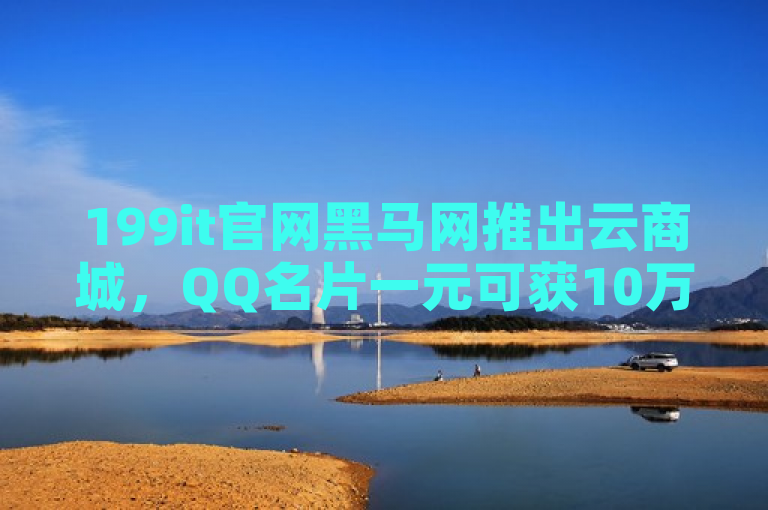 199it官网黑马网推出云商城，QQ名片一元可获10万赞。