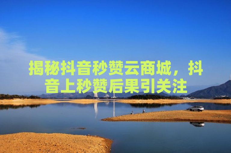 揭秘抖音秒赞云商城，抖音上秒赞后果引关注