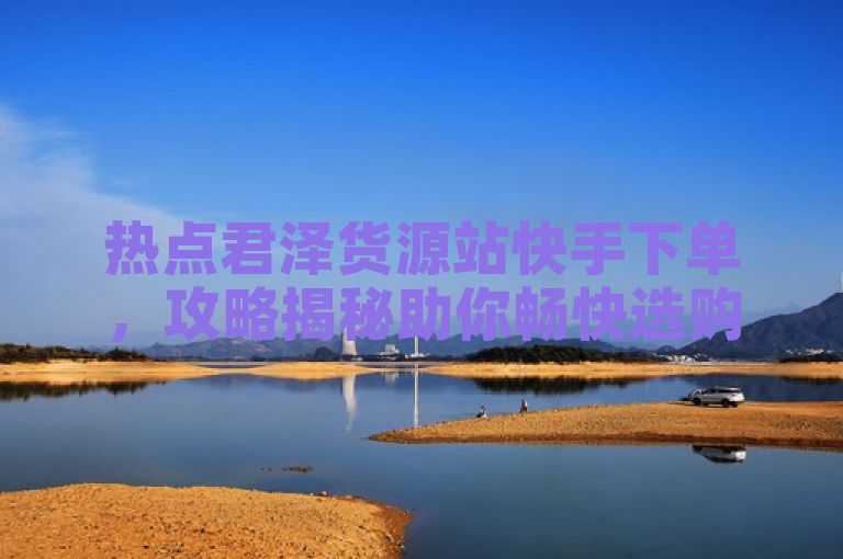 热点君泽货源站快手下单，攻略揭秘助你畅快选购！