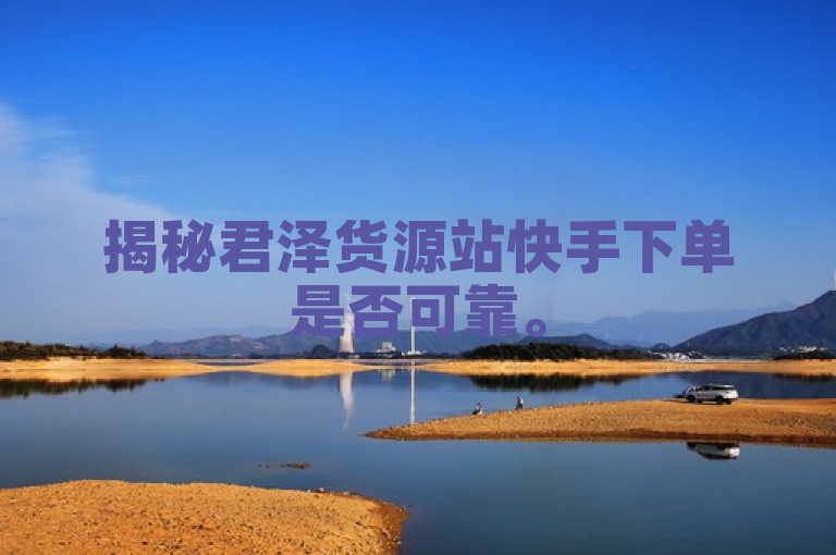 揭秘君泽货源站快手下单是否可靠。