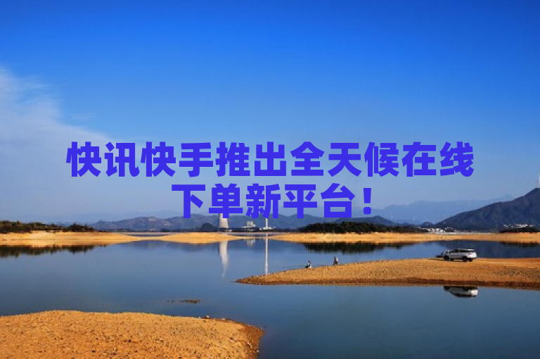 快讯快手推出全天候在线下单新平台！