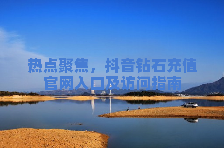 热点聚焦，抖音钻石充值官网入口及访问指南