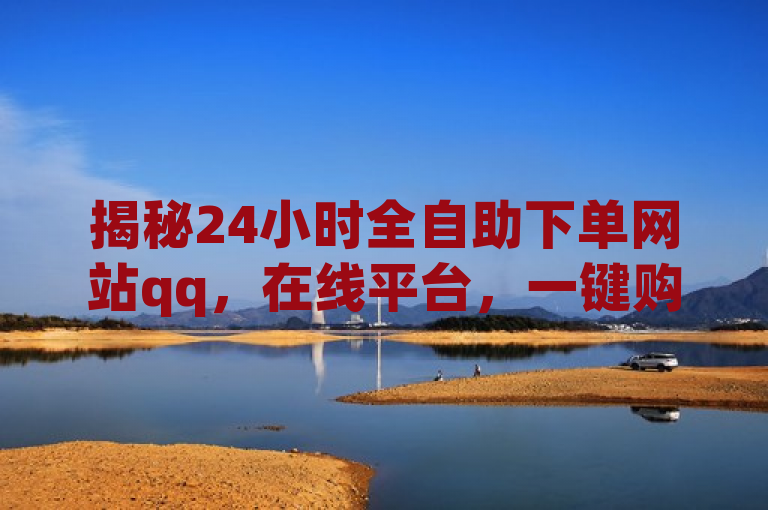 揭秘24小时全自助下单网站qq，在线平台，一键购物超便捷！