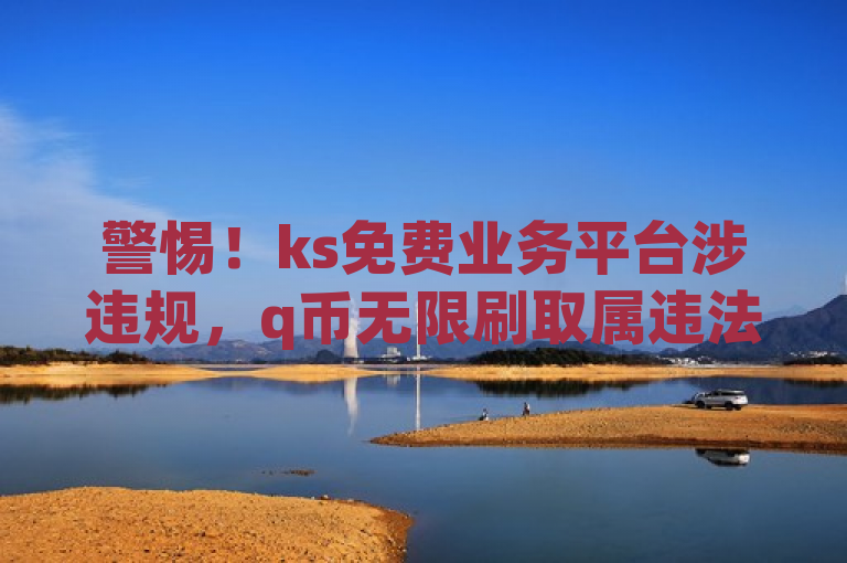 警惕！ks免费业务平台涉违规，q币无限刷取属违法风险高。