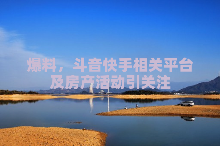 爆料，斗音快手相关平台及房产活动引关注
