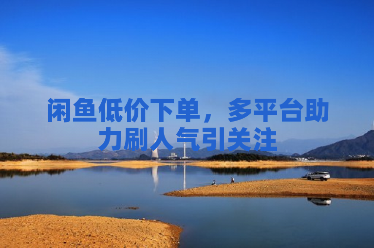 闲鱼低价下单，多平台助力刷人气引关注