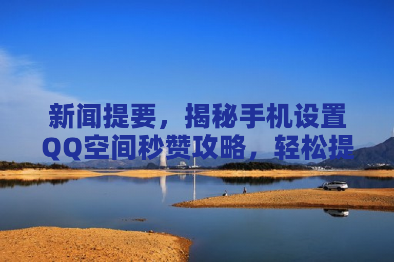 新闻提要，揭秘手机设置QQ空间秒赞攻略，轻松提升社交魅力。