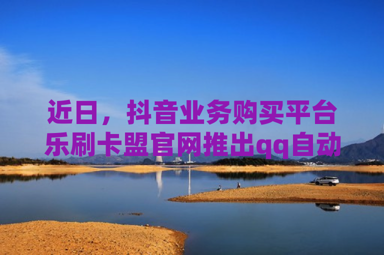 近日，抖音业务购买平台乐刷卡盟官网推出qq自动发卡网及dy业务自助下单软件。
