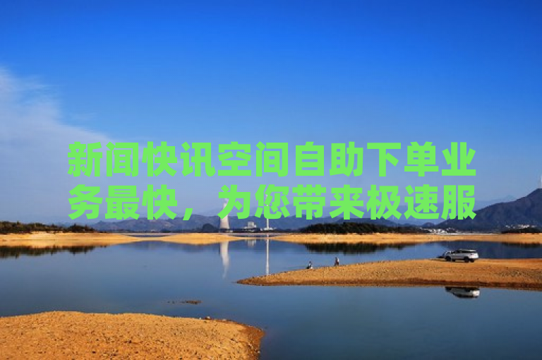 新闻快讯空间自助下单业务最快，为您带来极速服务体验。