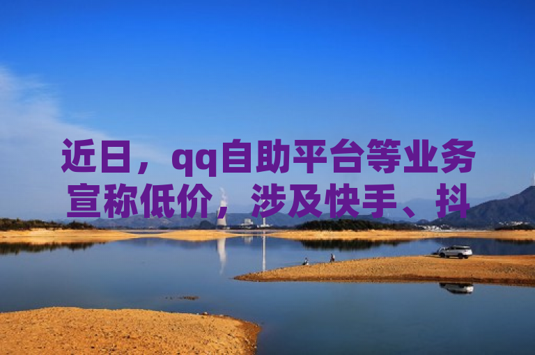 近日，qq自助平台等业务宣称低价，涉及快手、抖音相关网站。
