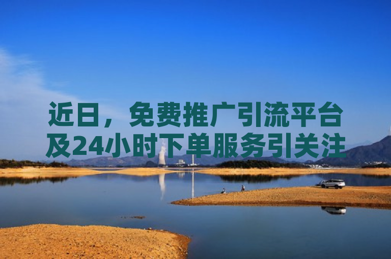 近日，免费推广引流平台及24小时下单服务引关注。