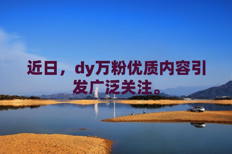 近日，dy万粉优质内容引发广泛关注。