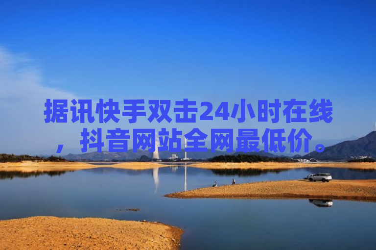 据讯快手双击24小时在线，抖音网站全网最低价。