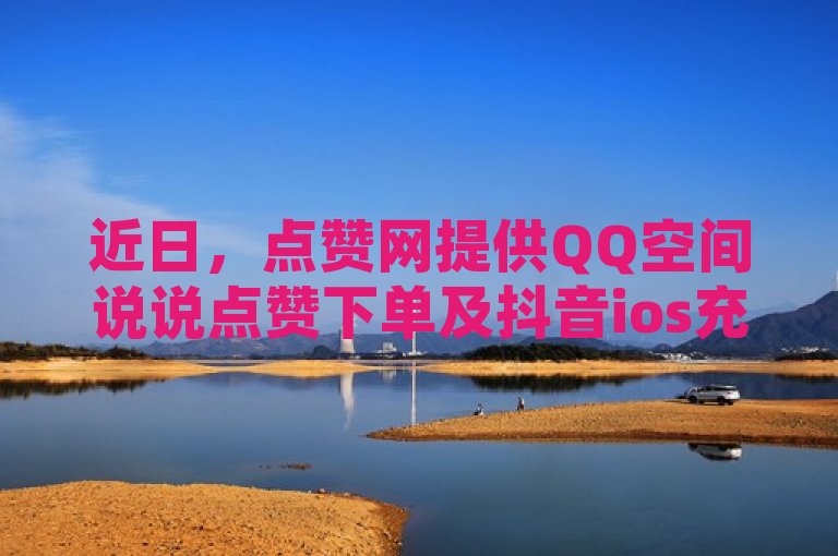 近日，点赞网提供QQ空间说说点赞下单及抖音ios充值入口服务。