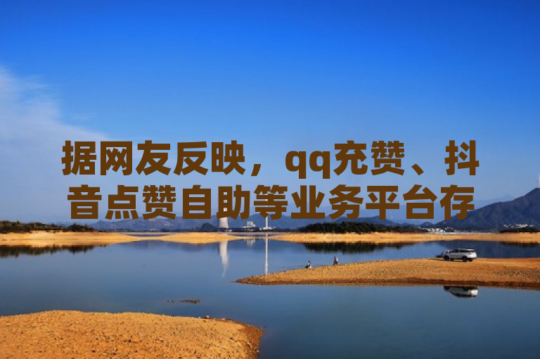 据网友反映，qq充赞、抖音点赞自助等业务平台存在