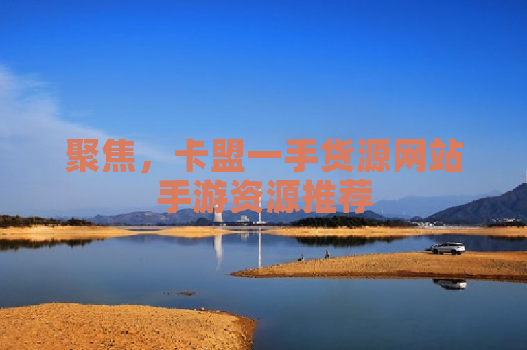 聚焦，卡盟一手货源网站手游资源推荐