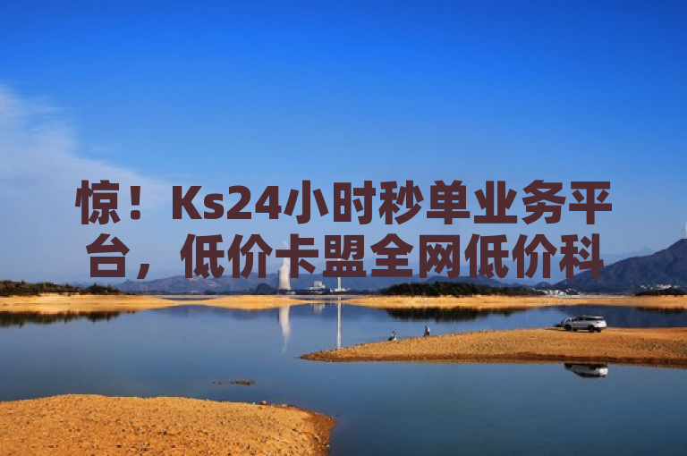 惊！Ks24小时秒单业务平台，低价卡盟全网低价科技