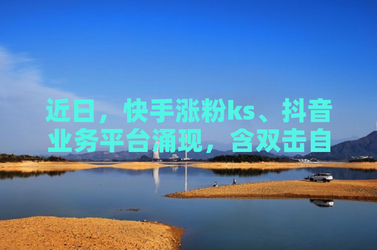 近日，快手涨粉ks、抖音业务平台涌现，含双击自助等服务。