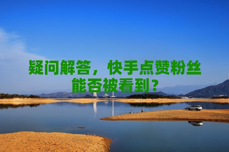 疑问解答，快手点赞粉丝能否被看到？