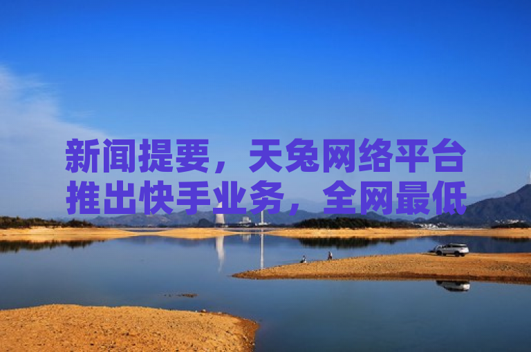 新闻提要，天兔网络平台推出快手业务，全网最低价引关注。