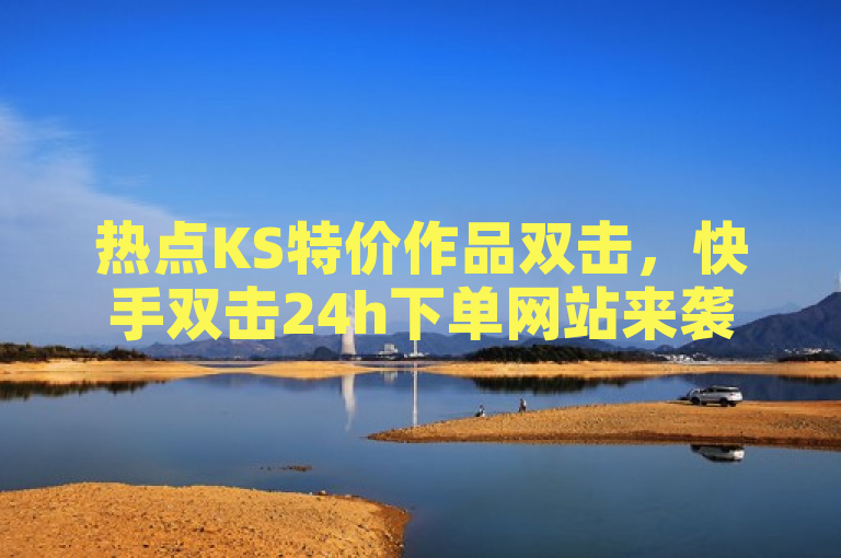 热点KS特价作品双击，快手双击24h下单网站来袭！