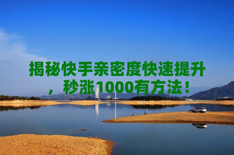 揭秘快手亲密度快速提升，秒涨1000有方法！