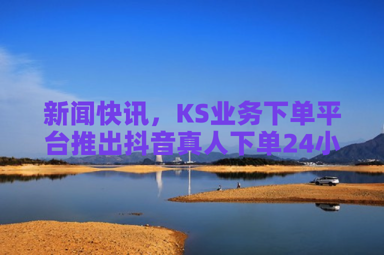 新闻快讯，KS业务下单平台推出抖音真人下单24小时服务。