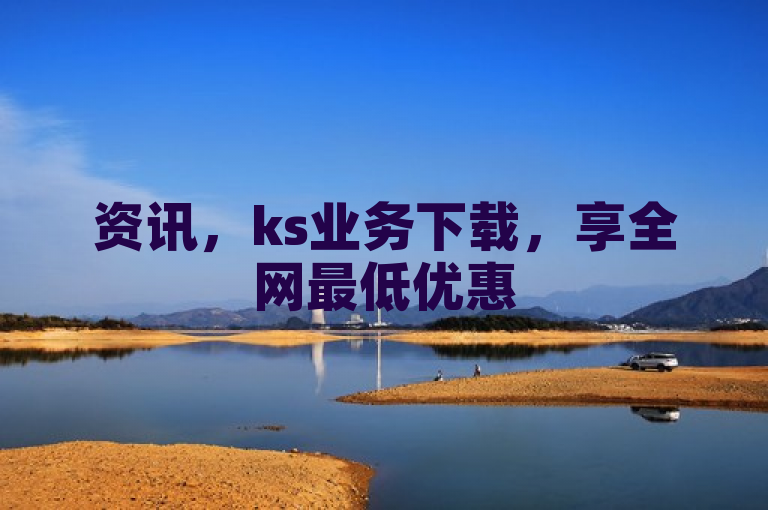 资讯，ks业务下载，享全网最低优惠